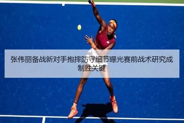 张伟丽备战新对手抱摔防守细节曝光赛前战术研究成制胜关键